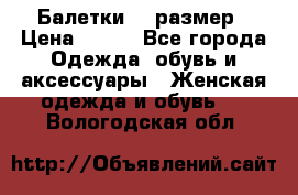 Балетки 39 размер › Цена ­ 100 - Все города Одежда, обувь и аксессуары » Женская одежда и обувь   . Вологодская обл.